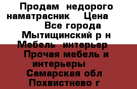 Продам  недорого наматрасник  › Цена ­ 6 500 - Все города, Мытищинский р-н Мебель, интерьер » Прочая мебель и интерьеры   . Самарская обл.,Похвистнево г.